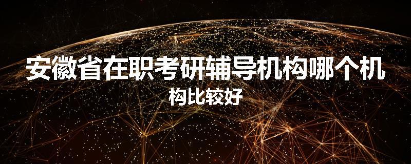 安徽省在职考研辅导机构哪个机构比较好