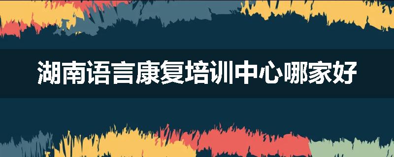 湖南语言康复培训中心哪家好