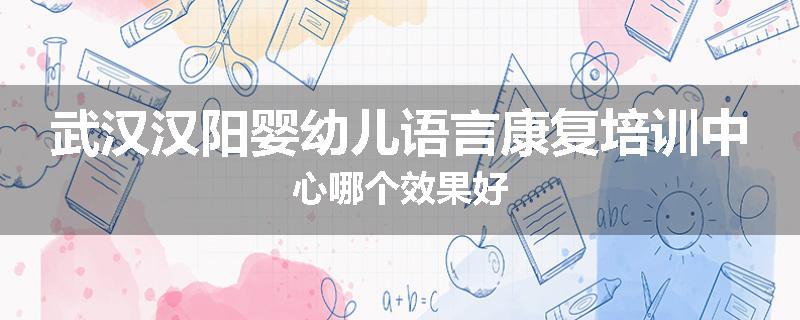 武汉汉阳婴幼儿语言康复培训中心哪个效果好