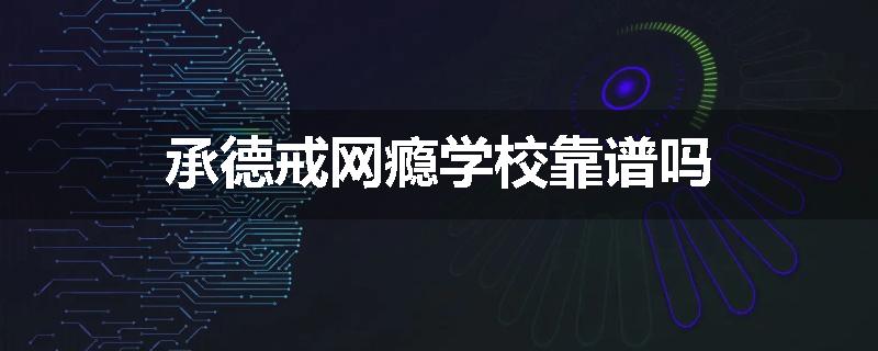 承德戒网瘾学校靠谱吗