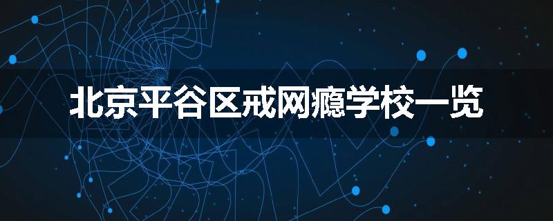 北京平谷区戒网瘾学校一览