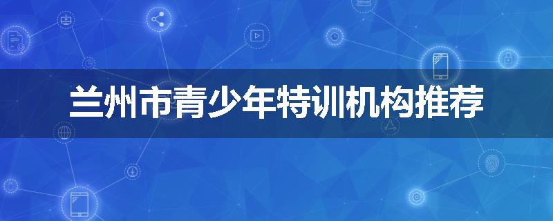 兰州市青少年特训机构推荐