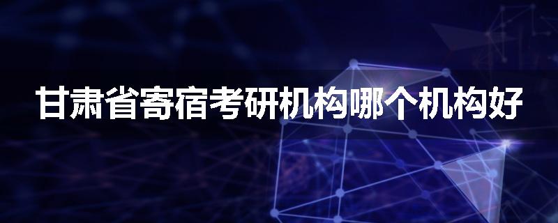 甘肃省寄宿考研机构哪个机构好
