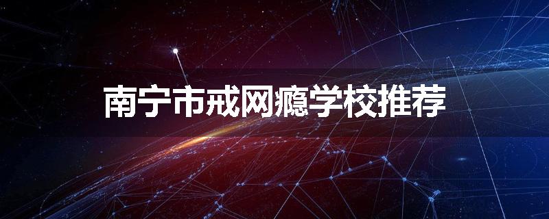 南宁市戒网瘾学校推荐