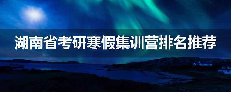 湖南省考研寒假集训营排名推荐