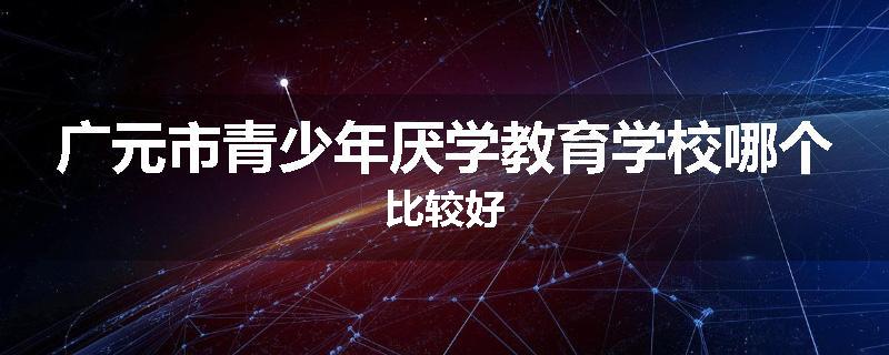 广元市青少年厌学教育学校哪个比较好