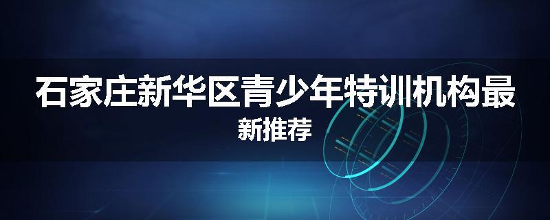 石家庄新华区青少年特训机构最新推荐