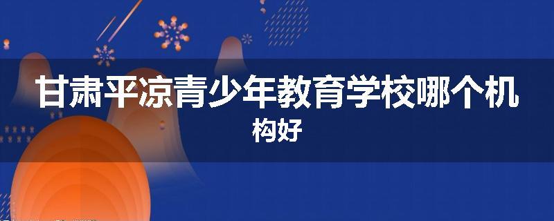 甘肃平凉青少年教育学校哪个机构好