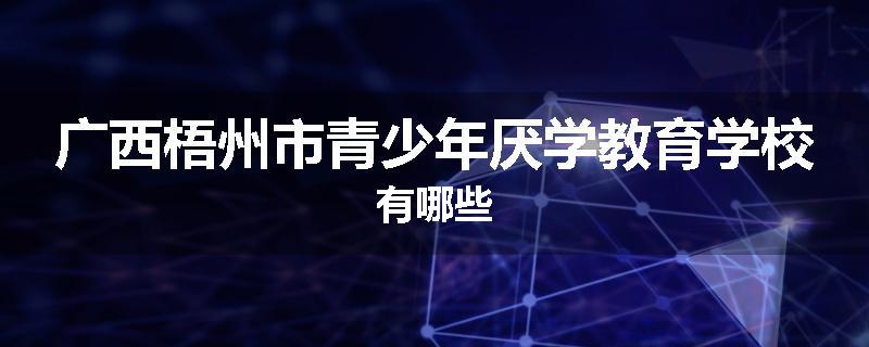 广西梧州市青少年厌学教育学校有哪些