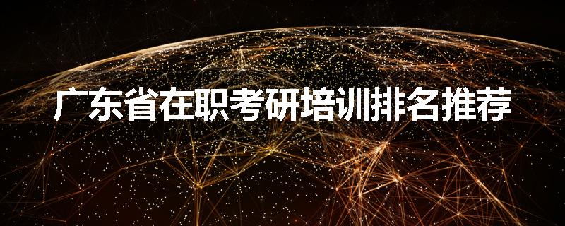 广东省在职考研培训排名推荐