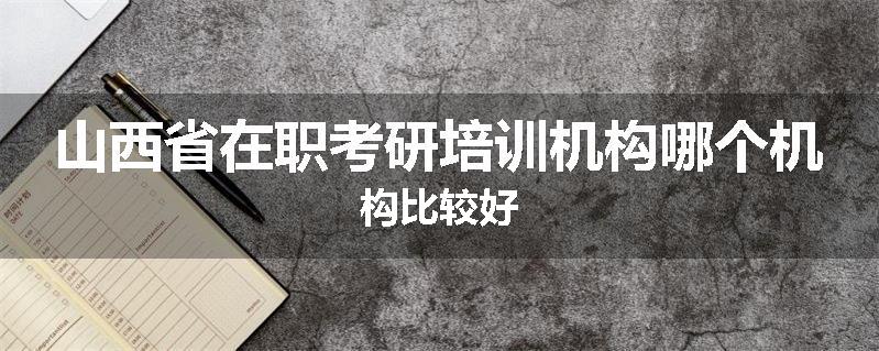 山西省在职考研培训机构哪个机构比较好