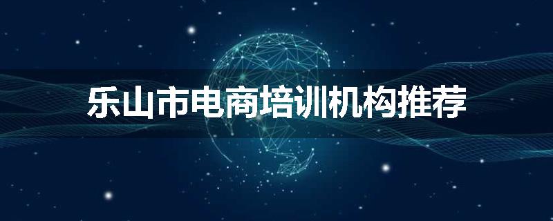 乐山市电商培训机构推荐
