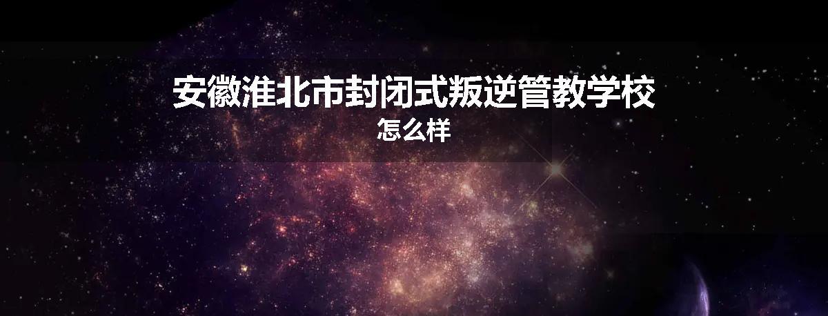 安徽淮北市封闭式叛逆管教学校怎么样