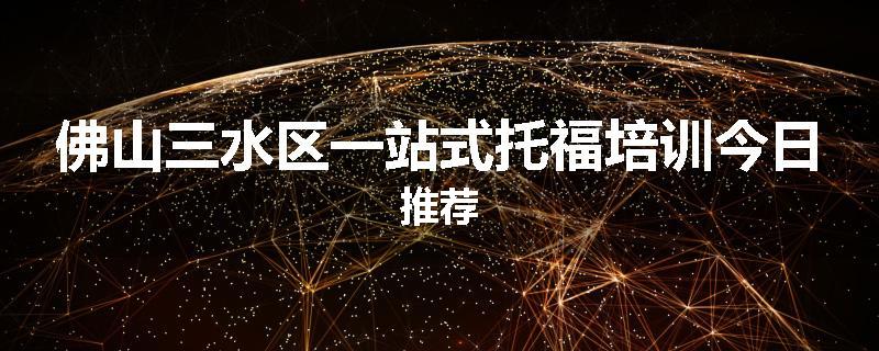佛山三水区一站式托福培训今日推荐