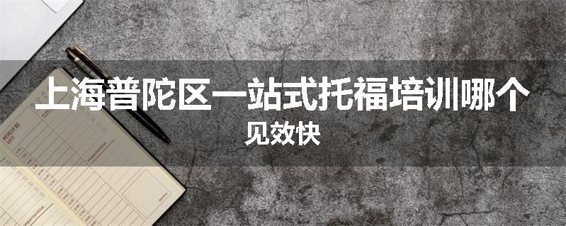 上海普陀区一站式托福培训哪个见效快