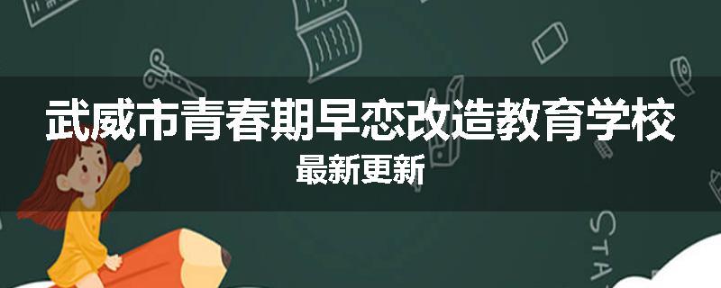 武威市青春期早恋改造教育学校最新更新