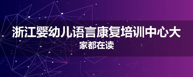 浙江婴幼儿语言康复培训中心大家都在读