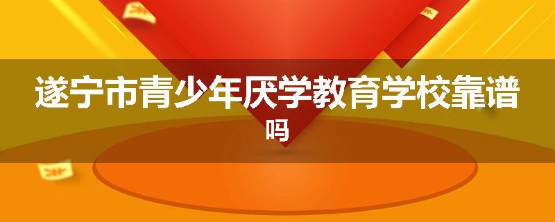 遂宁市青少年厌学教育学校靠谱吗