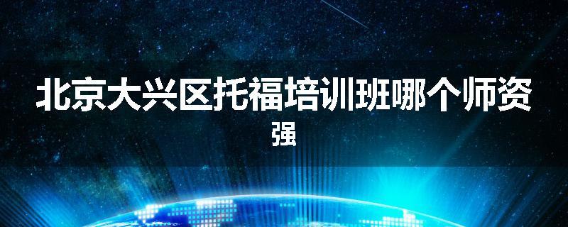 北京大兴区托福培训班哪个师资强