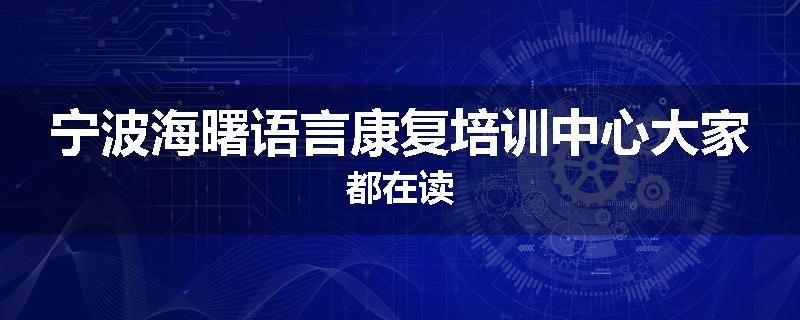 宁波海曙语言康复培训中心大家都在读