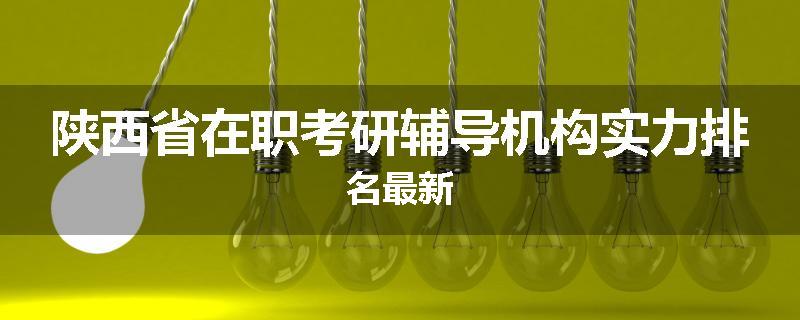 陕西省在职考研辅导机构实力排名最新