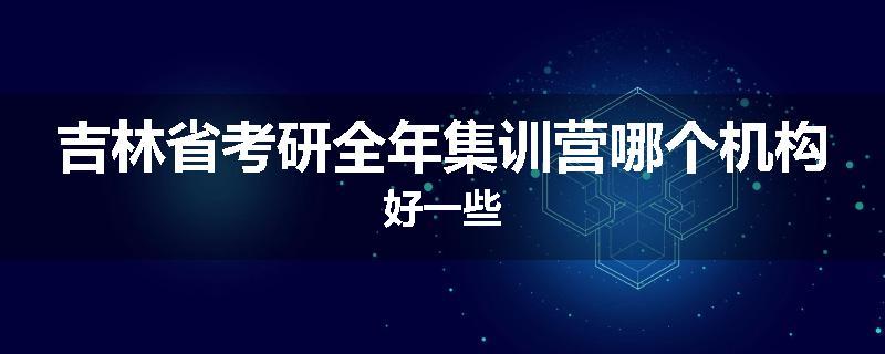 吉林省考研全年集训营哪个机构好一些