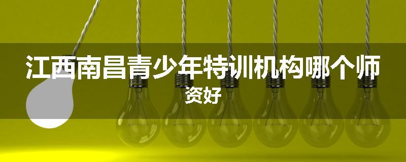 江西南昌青少年特训机构哪个师资好