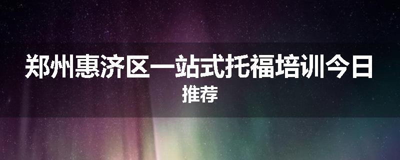 郑州惠济区一站式托福培训今日推荐