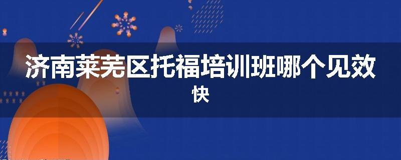 济南莱芜区托福培训班哪个见效快