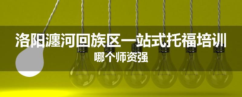 洛阳瀍河回族区一站式托福培训哪个师资强