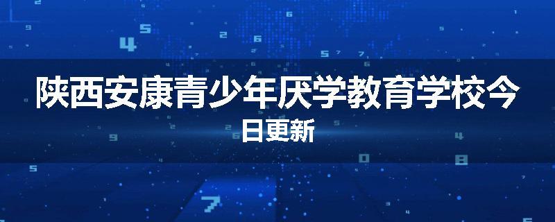 陕西安康青少年厌学教育学校今日更新