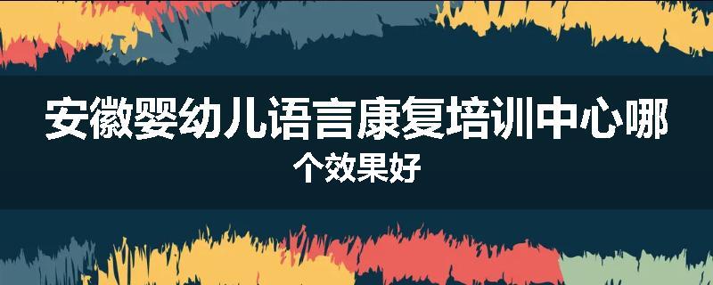 安徽婴幼儿语言康复培训中心哪个效果好