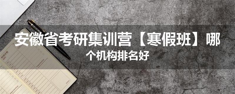 安徽省考研集训营【寒假班】哪个机构排名好