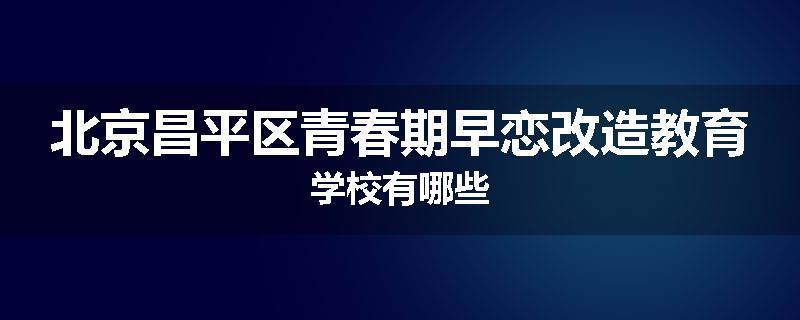 北京昌平区青春期早恋改造教育学校有哪些