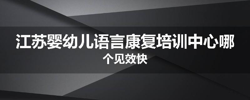 江苏婴幼儿语言康复培训中心哪个见效快