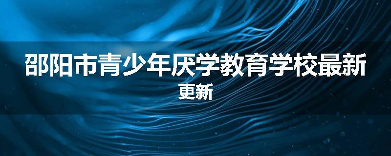 邵阳市青少年厌学教育学校最新更新