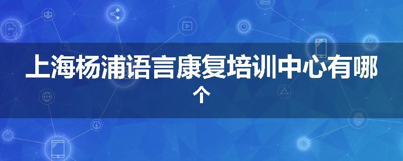 上海杨浦语言康复培训中心有哪个