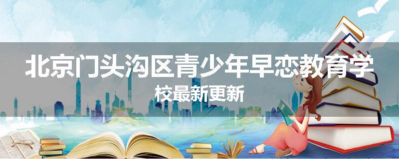 北京门头沟区青少年早恋教育学校最新更新