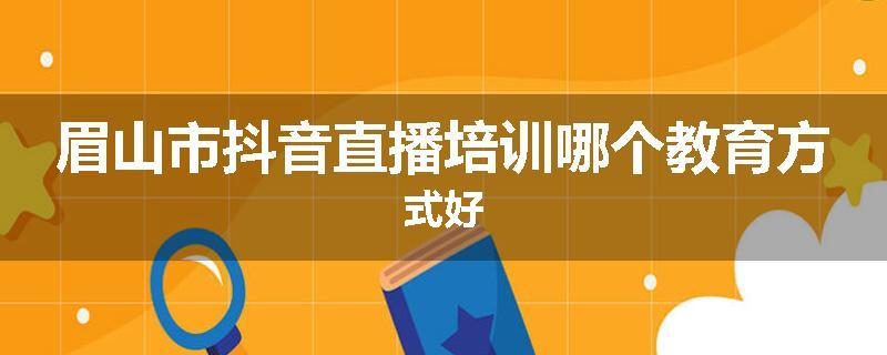 眉山市抖音直播培训哪个教育方式好