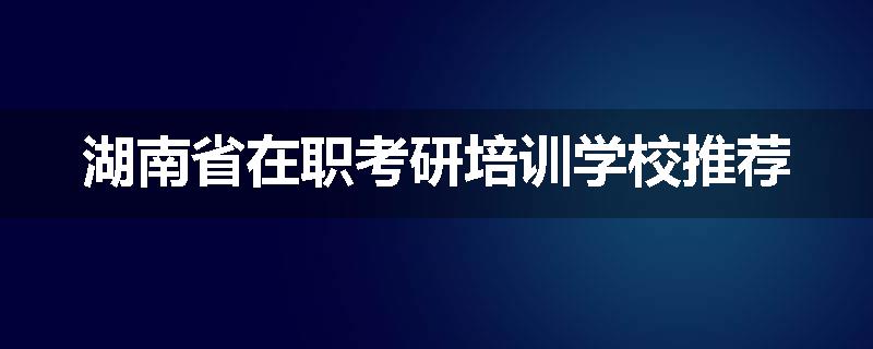 湖南省在职考研培训学校推荐