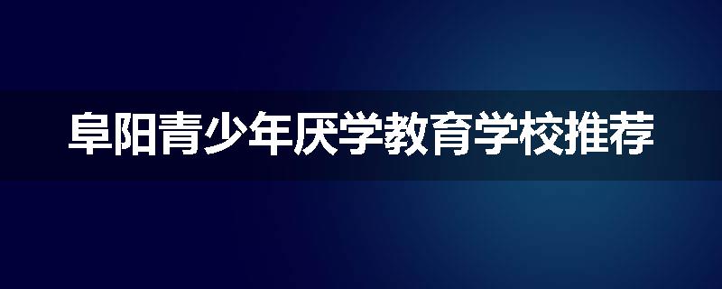 阜阳青少年厌学教育学校推荐