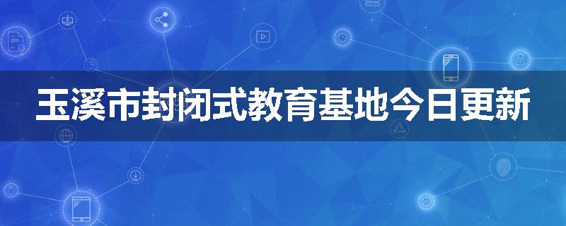 玉溪市封闭式教育基地今日更新