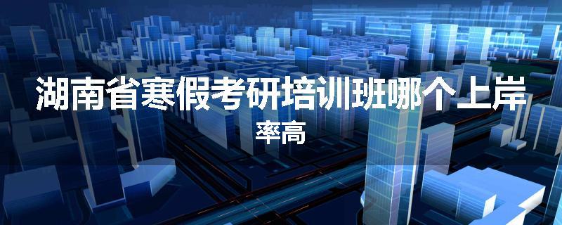 湖南省寒假考研培训班哪个上岸率高