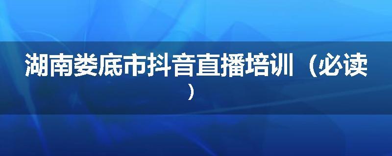 湖南娄底市抖音直播培训（必读）