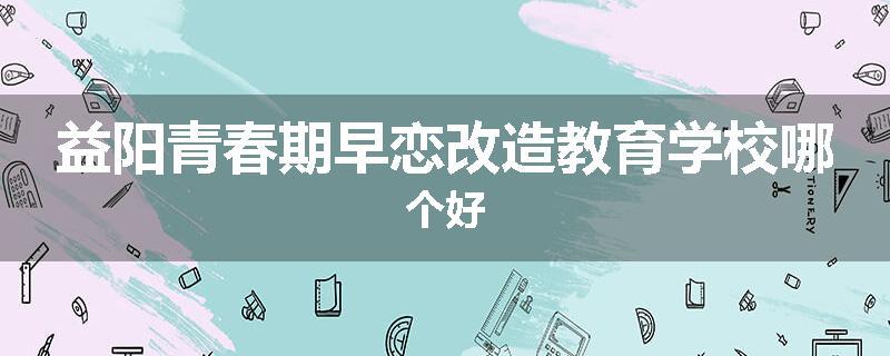 益阳青春期早恋改造教育学校哪个好