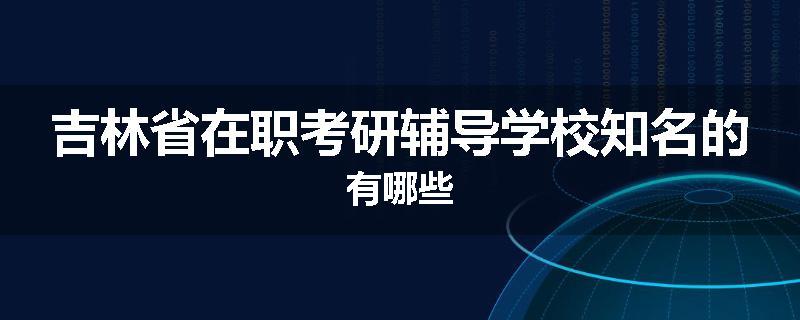 吉林省在职考研辅导学校知名的有哪些