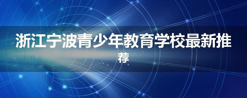 浙江宁波青少年教育学校最新推荐