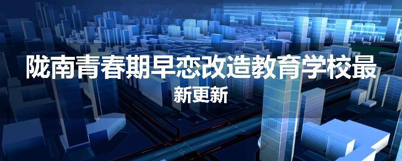 陇南青春期早恋改造教育学校最新更新