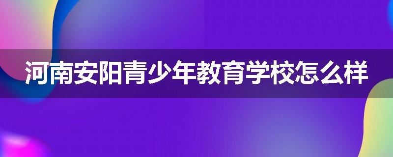 河南安阳青少年教育学校怎么样