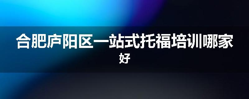 合肥庐阳区一站式托福培训哪家好